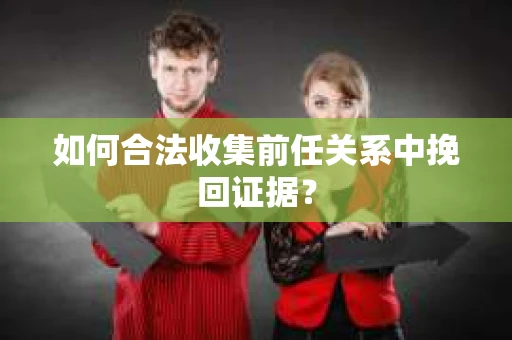 如何合法收集前任关系中挽回证据？