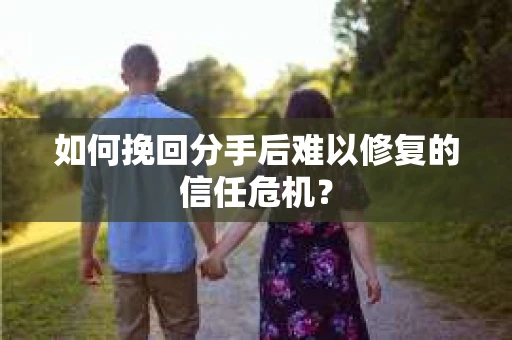 如何挽回分手后难以修复的信任危机？