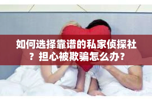 如何选择靠谱的私家侦探社？担心被欺骗怎么办？