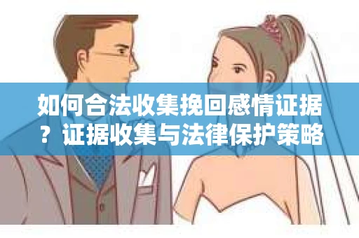 如何合法收集挽回感情证据？证据收集与法律保护策略