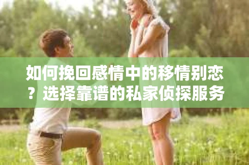 如何挽回感情中的移情别恋？选择靠谱的私家侦探服务指南