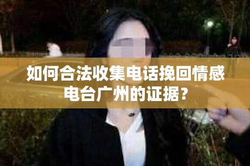 如何合法收集电话挽回情感电台广州的证据？
