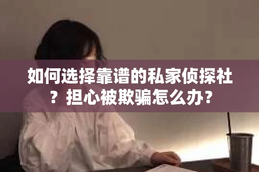 如何选择靠谱的私家侦探社？担心被欺骗怎么办？