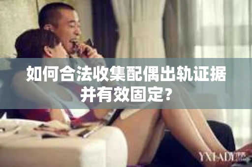如何合法收集配偶出轨证据并有效固定？