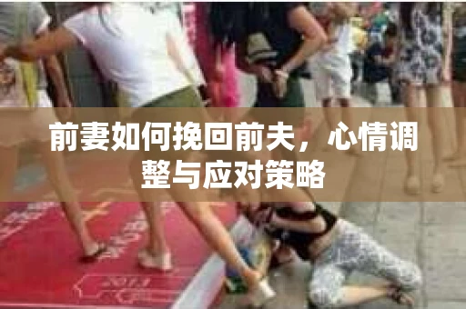 前妻如何挽回前夫，心情调整与应对策略