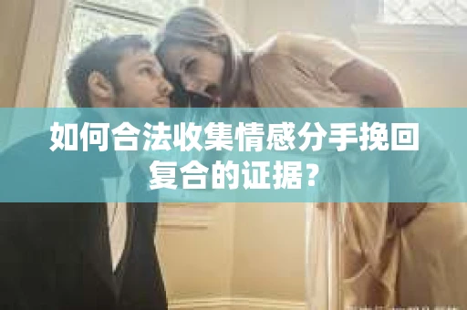 如何合法收集情感分手挽回复合的证据？