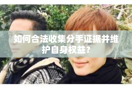 如何合法收集分手证据并维护自身权益？