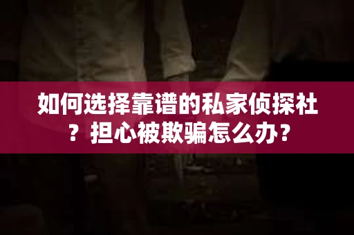 如何选择靠谱的私家侦探社？担心被欺骗怎么办？
