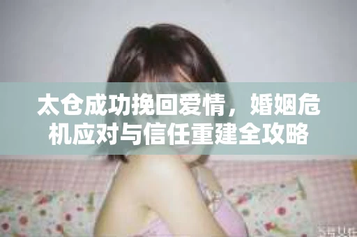 太仓成功挽回爱情，婚姻危机应对与信任重建全攻略