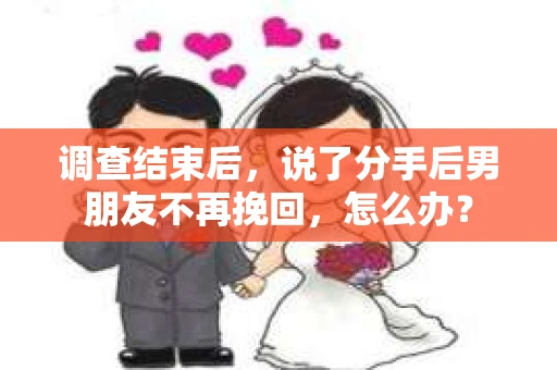 调查结束后，说了分手后男朋友不再挽回，怎么办？