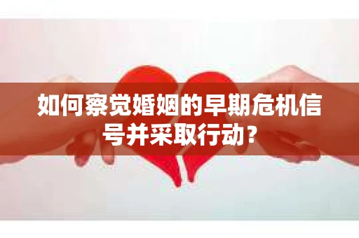 如何察觉婚姻的早期危机信号并采取行动？