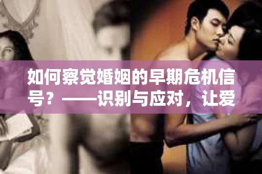 如何察觉婚姻的早期危机信号？——识别与应对，让爱重归甜蜜