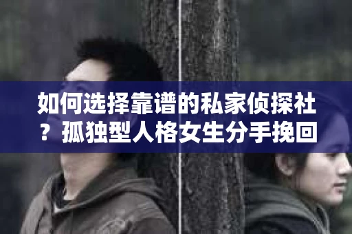 如何选择靠谱的私家侦探社？孤独型人格女生分手挽回前的必读指南