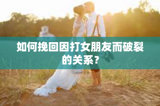 如何挽回因打女朋友而破裂的关系？