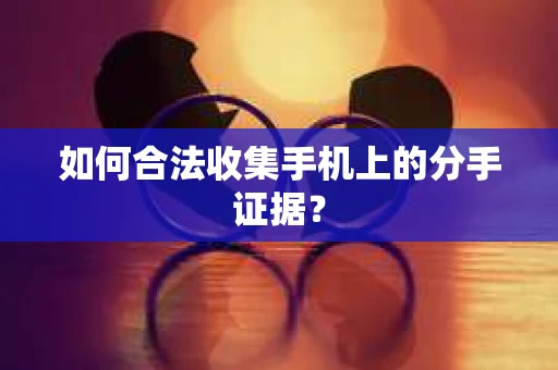 如何合法收集手机上的分手证据? 如何合法收集手机上的分手证据?