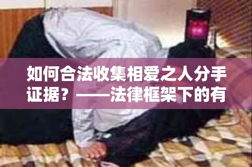 如何合法收集相爱之人分手证据？——法律框架下的有效策略