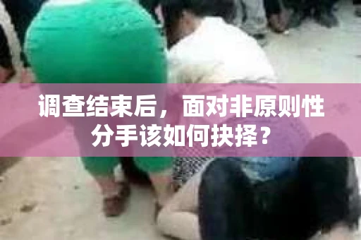 调查结束后，面对非原则性分手该如何抉择？