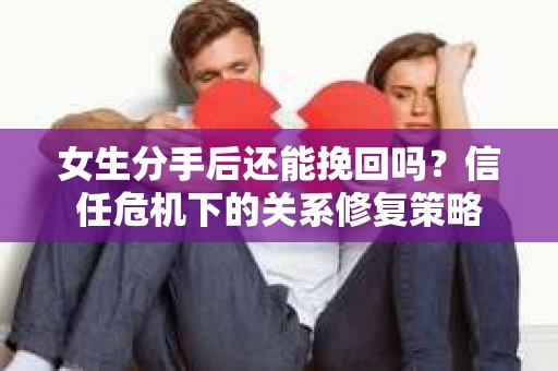 女生分手后还能挽回吗？信任危机下的关系修复策略