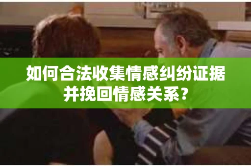 如何合法收集情感纠纷证据并挽回情感关系？