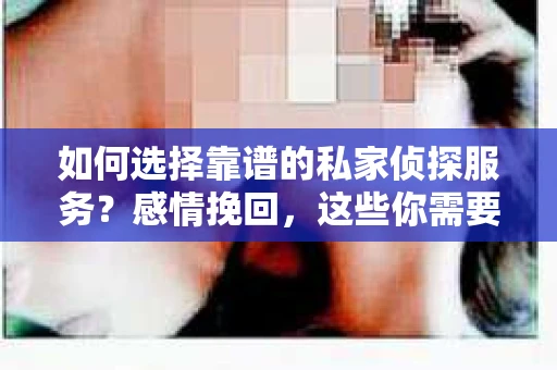 如何选择靠谱的私家侦探服务？感情挽回，这些你需要注意！