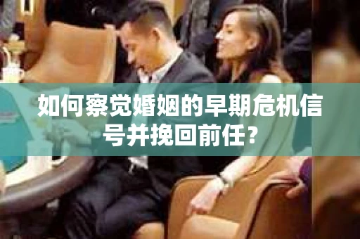 如何察觉婚姻的早期危机信号并挽回前任? 如何察觉婚姻的早期危机信号并挽回前任?