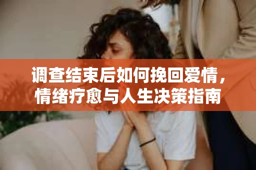 调查结束后如何挽回爱情，情绪疗愈与人生决策指南