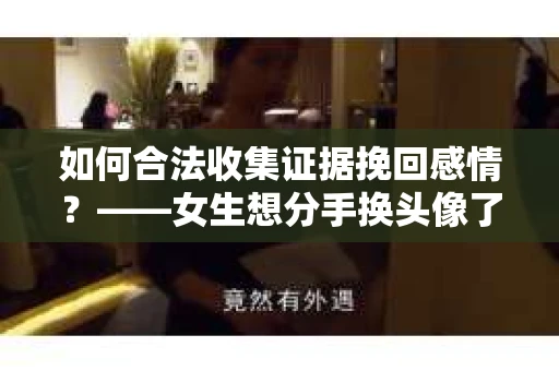 如何合法收集证据挽回感情？——女生想分手换头像了怎么办？