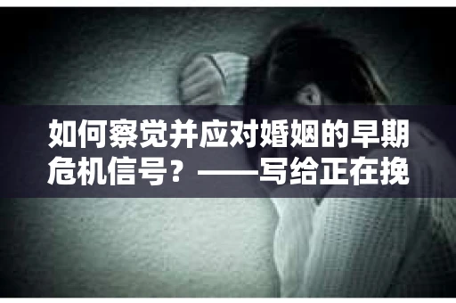 如何察觉并应对婚姻的早期危机信号？——写给正在挽回前男友的你