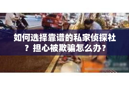 如何选择靠谱的私家侦探社？担心被欺骗怎么办？