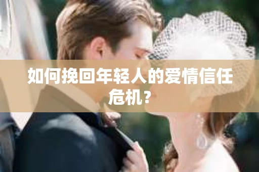 如何挽回年轻人的爱情信任危机？