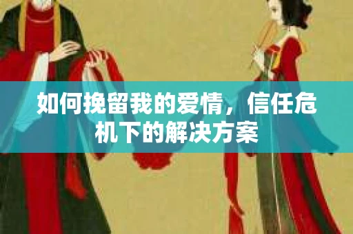 如何挽留我的爱情，信任危机下的解决方案