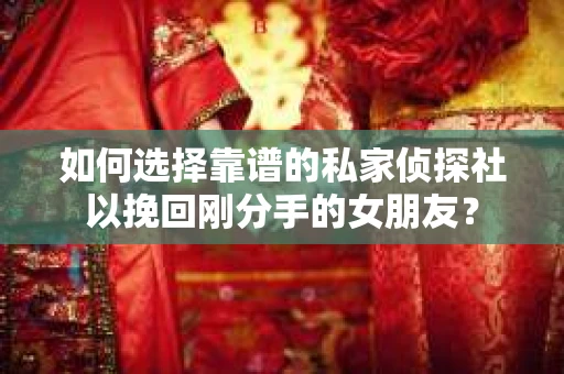 如何选择靠谱的私家侦探社以挽回刚分手的女朋友？