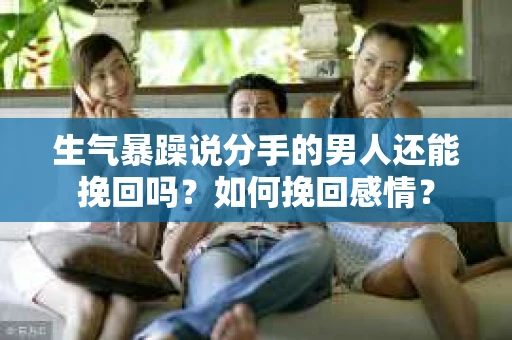 生气暴躁说分手的男人还能挽回吗？如何挽回感情？