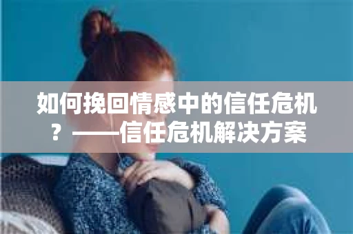 如何挽回情感中的信任危机？——信任危机解决方案