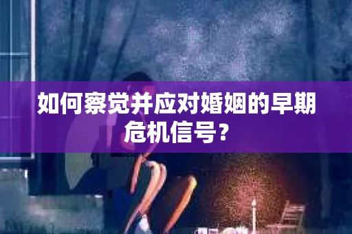 如何察觉并应对婚姻的早期危机信号？