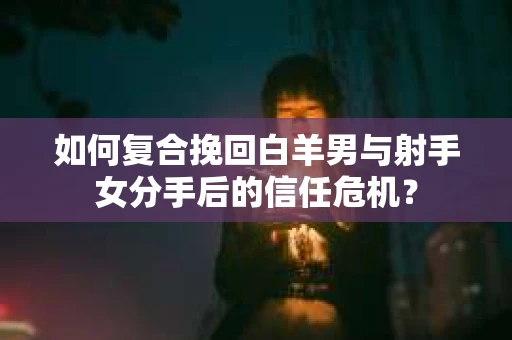 如何复合挽回白羊男与射手女分手后的信任危机？