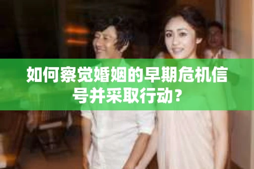 如何察觉婚姻的早期危机信号并采取行动？