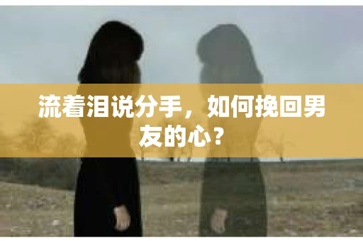流着泪说分手，如何挽回男友的心？