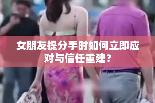 女朋友提分手时如何立即应对与信任重建？