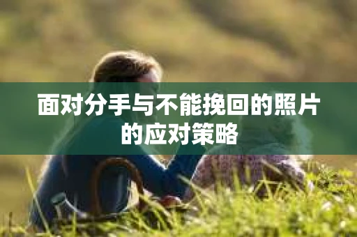 面对分手与不能挽回的照片的应对策略
