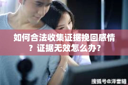 如何合法收集证据挽回感情？证据无效怎么办？