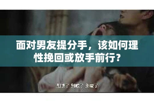 面对男友提分手，该如何理性挽回或放手前行？