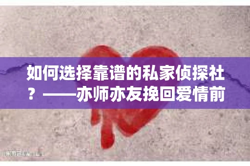 如何选择靠谱的私家侦探社？——亦师亦友挽回爱情前的必备指南