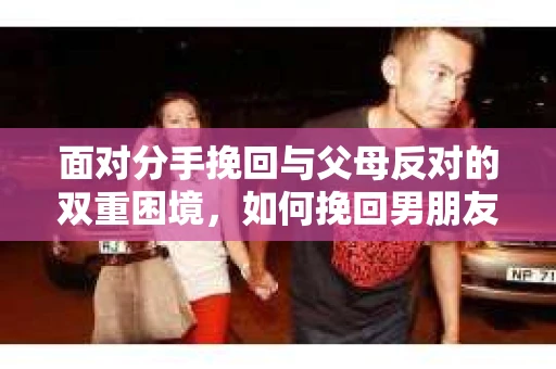 面对分手挽回与父母反对的双重困境，如何挽回男朋友？