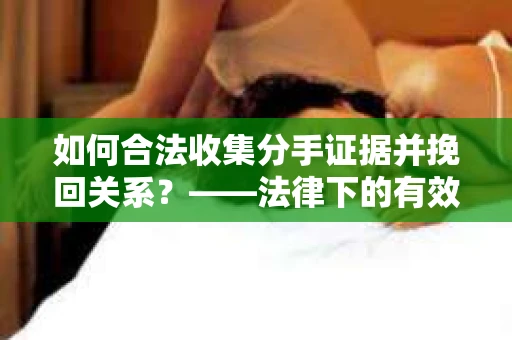 如何合法收集分手证据并挽回关系？——法律下的有效证据收集方案