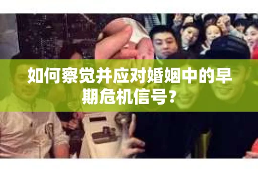 如何察觉并应对婚姻中的早期危机信号？