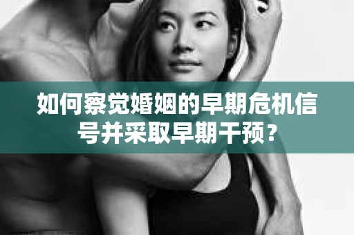 如何察觉婚姻的早期危机信号并采取早期干预？