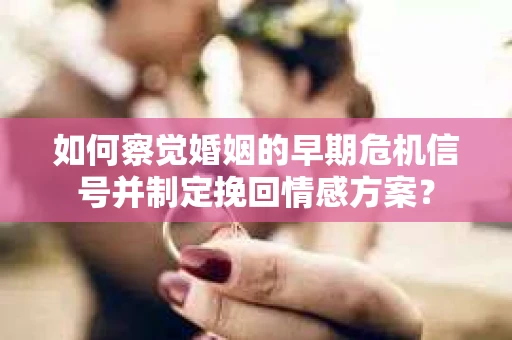 如何察觉婚姻的早期危机信号并制定挽回情感方案？