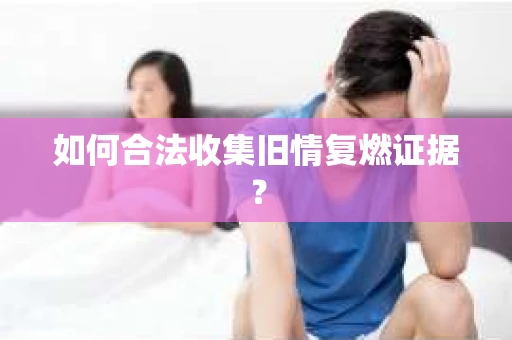 如何合法收集旧情复燃证据？
