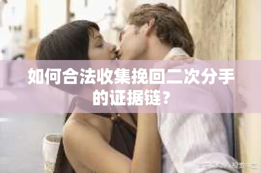 如何合法收集挽回二次分手的证据链？